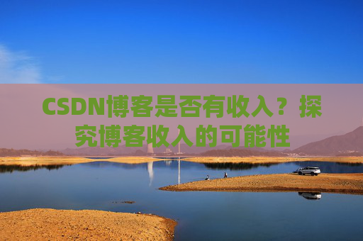 CSDN博客是否有收入？探究博客收入的可能性